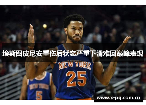 埃斯图皮尼安重伤后状态严重下滑难回巅峰表现